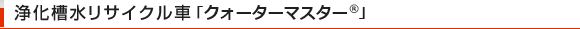 浄化槽水リサイクル車「クォーターマスター®」